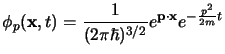 $\displaystyle \phi_p({\bf x},t)
= {1\over (2\pi\hbar)^{3/2}} e^{\ih \bf p \cdot x} e^{-\ih {p^2 \over 2m} t}
$